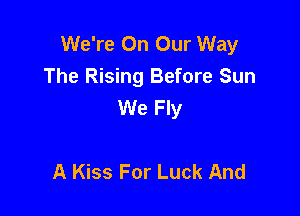 We're On Our Way
The Rising Before Sun
We Fly

A Kiss For Luck And