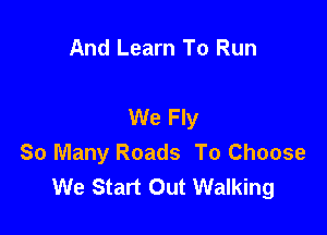 And Learn To Run

We Fly

So Many Roads To Choose
We Start Out Walking