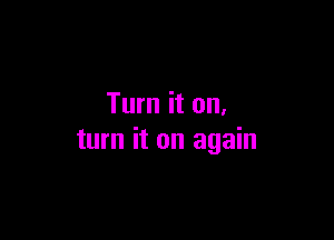 Turn it on.

turn it on again