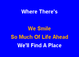 Where There's

We Smile

So Much Of Life Ahead
We'll Find A Place