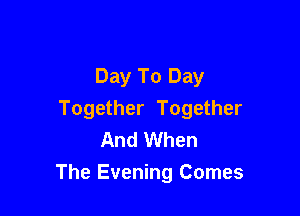 Day To Day

Together Together
And When
The Evening Comes