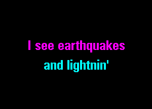 I see earthquakes

and lightnin'