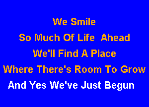 We Smile
So Much Of Life Ahead
We'll Find A Place

Where There's Room To Grow
And Yes We've Just Begun