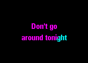 Don't go

around tonight