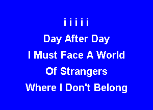 Day After Day
I Must Face A World

Of Strangers
Where I Don't Belong
