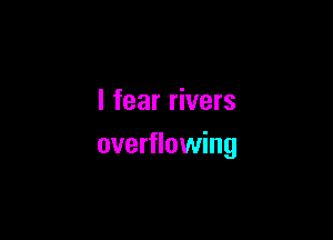 I fear rivers

overflowing