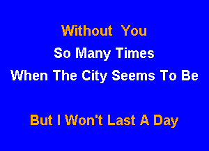 Without You
So Many Times
When The City Seems To Be

But I Won't Last A Day