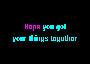 Hope you got

your things together