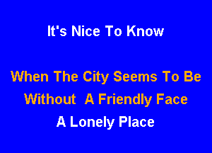 It's Nice To Know

When The City Seems To Be

Without A Friendly Face
A Lonely Place