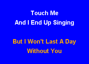 Touch Me
And I End Up Singing

But I Won't Last A Day
Without You