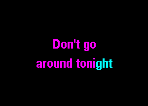 Don't go

around tonight