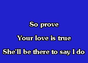So prove

Your love is true

She'll be there to say I do