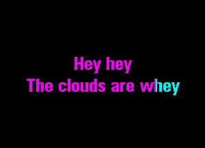 Hey hey

The clouds are whey