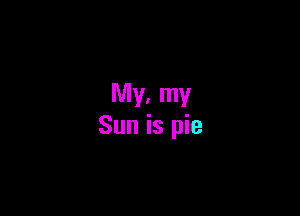 My, my

Sun is pie