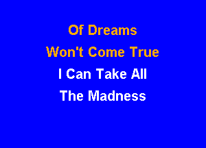 Of Dreams
Won't Come True
I Can Take All

The Madness
