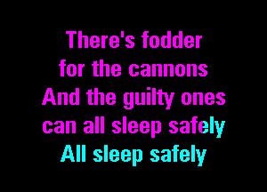 There's fodder
for the cannons

And the guilty ones
can all sleep safely
All sleep safely