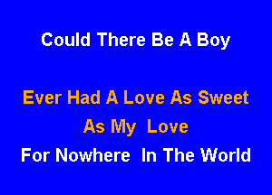 Could There Be A Boy

Ever Had A Love As Sweet
As My Love
For Nowhere In The World