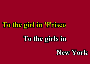T0 the girl in 'Frisco

To the girls in

New York