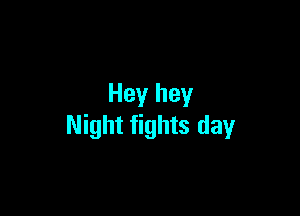 Hey hey

Night fights day