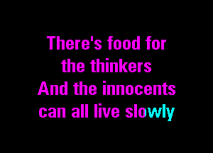 There's food for
the thinkers

And the innocents
can all live slowly