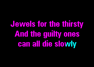 Jewels for the thirsty

And the guilty ones
can all die slowly