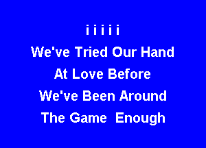 We've Tried Our Hand
At Love Before

We've Been Around
The Game Enough