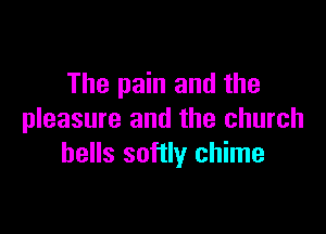 The pain and the

pleasure and the church
hells softly chime