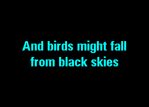 And birds might fall

from black skies