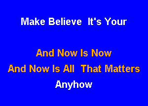 Make Believe It's Your

And Now Is Now
And Now Is All That Matters
Anyhow