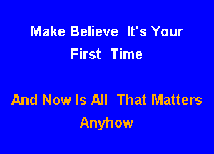 Make Believe It's Your
First Time

And Now Is All That Matters
Anyhow