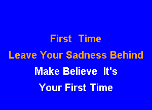 First Time

Leave Your Sadness Behind
Make Believe It's

Your First Time