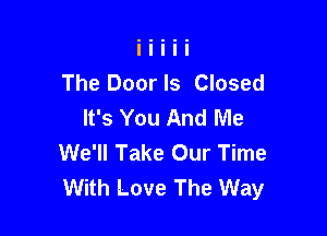 The Door ls Closed
It's You And Me

We'll Take Our Time
With Love The Way