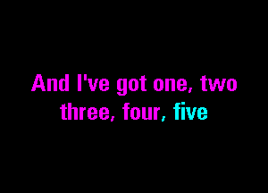 And I've got one, two

three, four, five