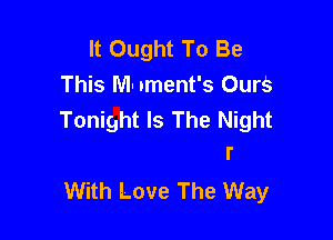 It Ought To Be
This NI- .ment's Ours
Tonight Is The Night

r
With Love The Way