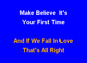 Make Believe It's
Your First Time

And If We Fall In Love
That's All Right