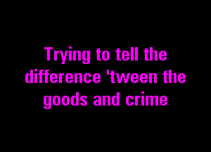 Trying to tell the

difference 'tween the
goods and crime