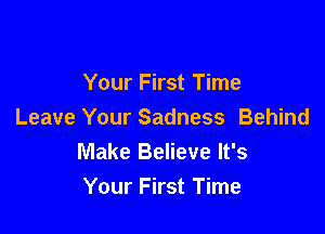 Your First Time

Leave Your Sadness Behind
Make Believe It's

Your First Time