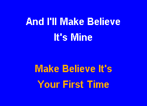 And I'll Make Believe
It's Mine

Make Believe It's
Your First Time