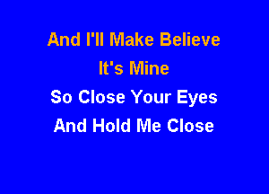 And I'll Make Believe
It's Mine

So Close Your Eyes
And Hold Me Close