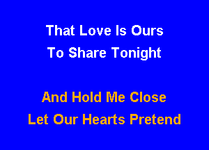 That Love Is Ours
To Share Tonight

And Hold Me Close
Let Our Hearts Pretend