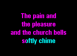The pain and
the pleasure

and the church hells
softly chime