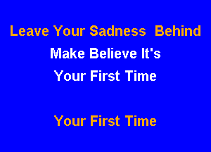 Leave Your Sadness Behind
Make Believe It's

Your First Time

Your First Time
