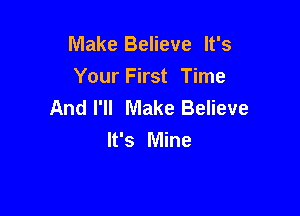 Make Believe It's
Your First Time
And I'll Make Believe

It's Mine