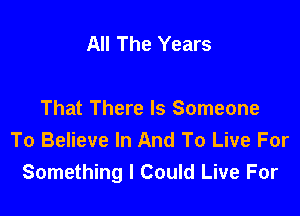 All The Years

That There Is Someone
To Believe In And To Live For
Something I Could Live For