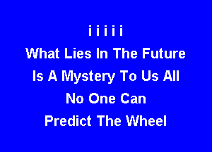What Lies In The Future
Is A Mystery To Us All

No One Can
Predict The Wheel
