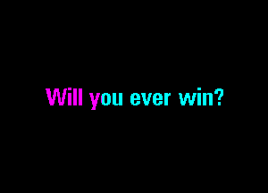 Will you ever win?