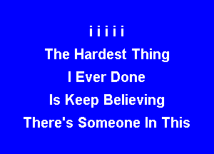 The Hardest Thing
I Ever Done

ls Keep Believing
There's Someone In This