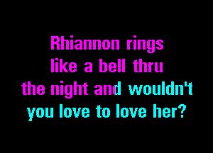 Rhiannon rings
like a bell thru

the night and wouldn't
you love to love her?