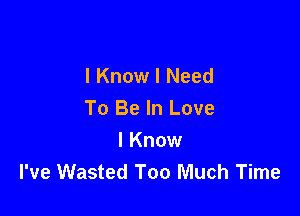 I Know I Need

To Be In Love

I Know
I've Wasted Too Much Time