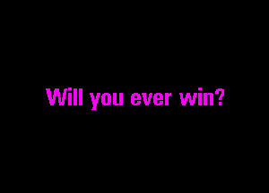 Will you ever win?